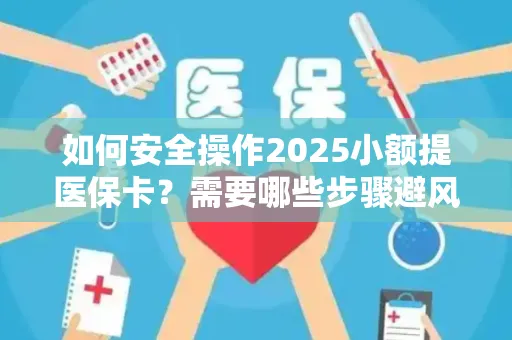 如何安全操作2025小额提医保卡？需要哪些步骤避风险？